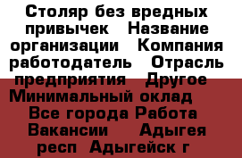 Столяр без вредных привычек › Название организации ­ Компания-работодатель › Отрасль предприятия ­ Другое › Минимальный оклад ­ 1 - Все города Работа » Вакансии   . Адыгея респ.,Адыгейск г.